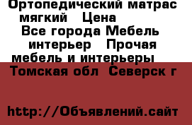 Ортопедический матрас мягкий › Цена ­ 6 743 - Все города Мебель, интерьер » Прочая мебель и интерьеры   . Томская обл.,Северск г.